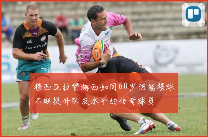 穆西亚拉赞梅西如同60岁仍能踢球不断提升队友水平的传奇球员