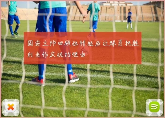 国安主帅回顾独特经历让球员把胜利当作庆祝的理由