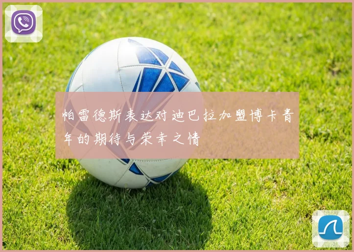 帕雷德斯表达对迪巴拉加盟博卡青年的期待与荣幸之情