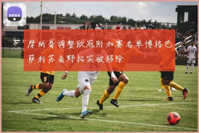 摩纳哥调整欧冠附加赛名单博格巴萨利苏南野拓实被移除