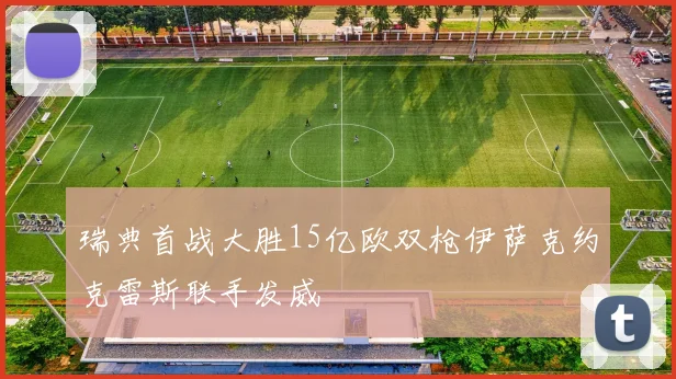 瑞典首战大胜15亿欧双枪伊萨克约克雷斯联手发威