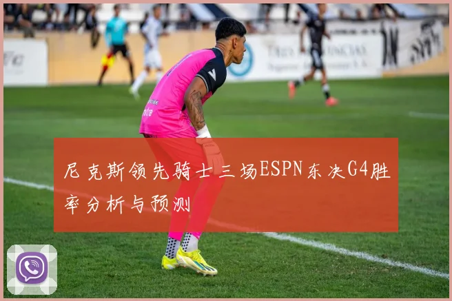 尼克斯领先骑士三场ESPN东决G4胜率分析与预测