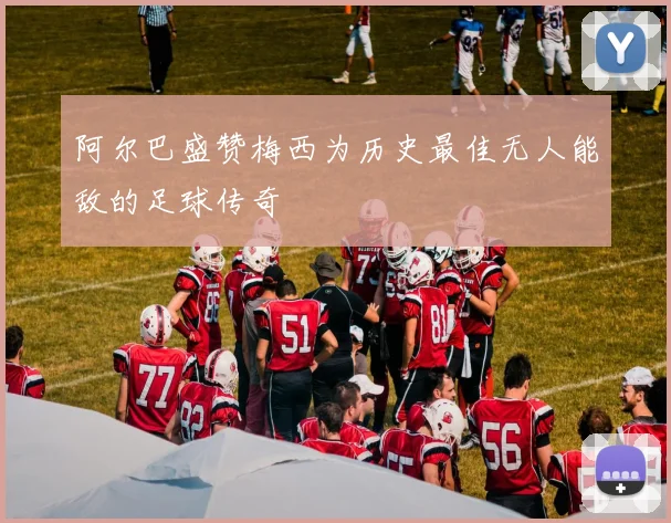 阿尔巴盛赞梅西为历史最佳无人能敌的足球传奇