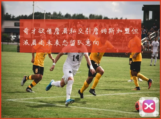 奇才欲借詹眉私交引詹姆斯加盟但浓眉尚未表态留队意向
