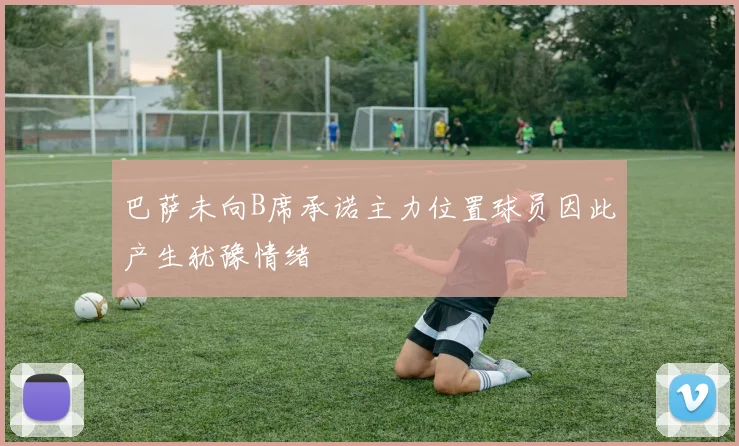 巴萨未向B席承诺主力位置球员因此产生犹豫情绪