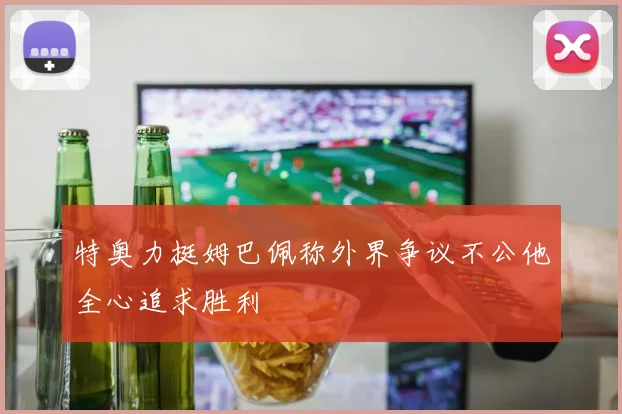 特奥力挺姆巴佩称外界争议不公他全心追求胜利