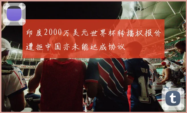 印度2000万美元世界杯转播权报价遭拒中国亦未能达成协议