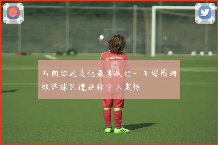 布朗称这是他最喜欢的一年塔图姆缺阵球队遭逆转令人震惊