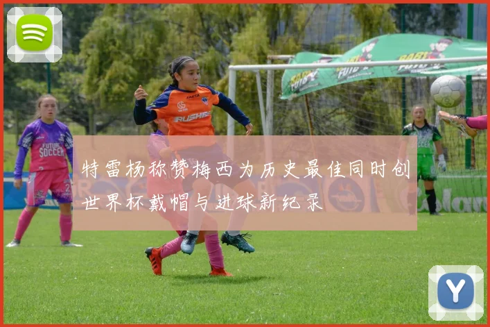 特雷杨称赞梅西为历史最佳同时创世界杯戴帽与进球新纪录