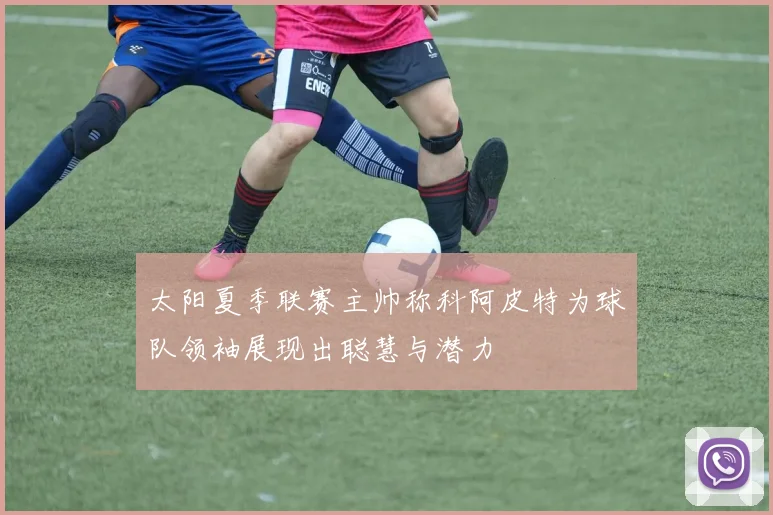 太阳夏季联赛主帅称科阿皮特为球队领袖展现出聪慧与潜力