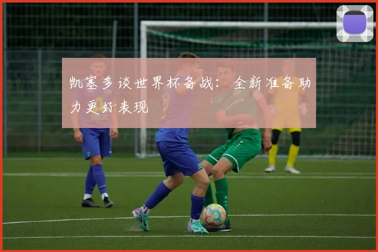凯塞多谈世界杯备战：全新准备助力更好表现