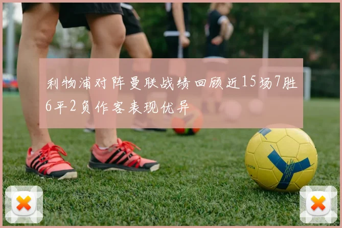 利物浦对阵曼联战绩回顾近15场7胜6平2负作客表现优异