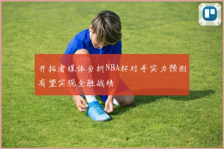 开拓者媒体分析NBA杯对手实力预测有望实现全胜战绩
