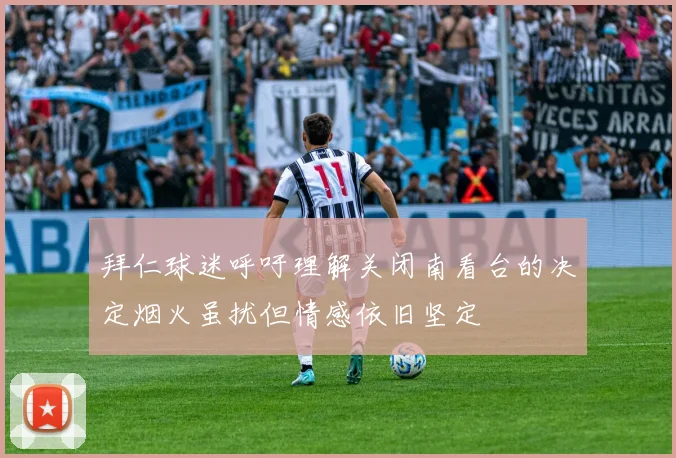 拜仁球迷呼吁理解关闭南看台的决定烟火虽扰但情感依旧坚定