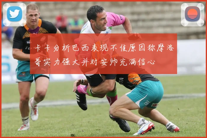 卡卡分析巴西表现不佳原因称摩洛哥实力强大并对安帅充满信心