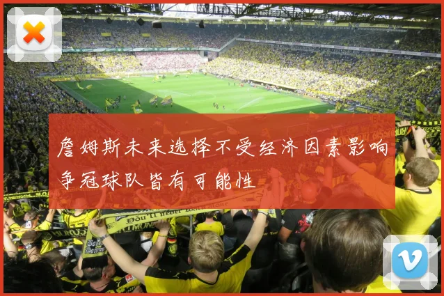 詹姆斯未来选择不受经济因素影响争冠球队皆有可能性