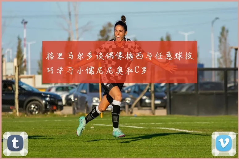 格里马尔多谈偶像梅西与任意球技巧学习小儒尼尼奥和C罗