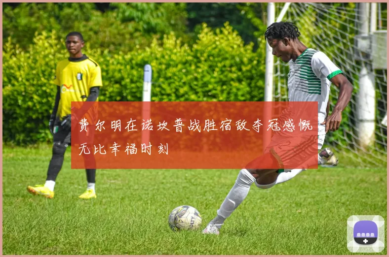 费尔明在诺坎普战胜宿敌夺冠感慨无比幸福时刻