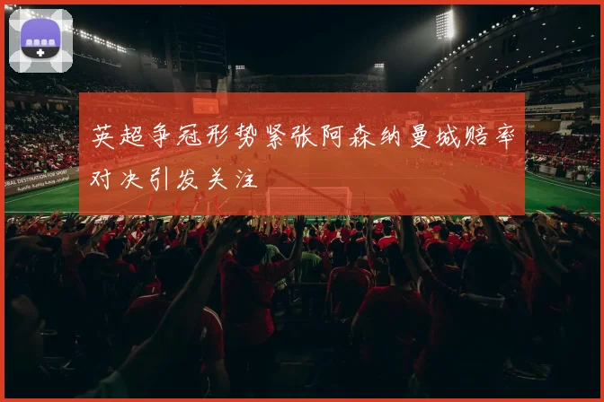 英超争冠形势紧张阿森纳曼城赔率对决引发关注
