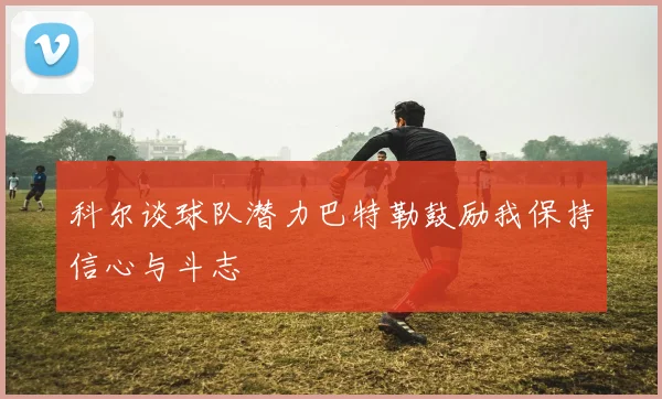 科尔谈球队潜力巴特勒鼓励我保持信心与斗志