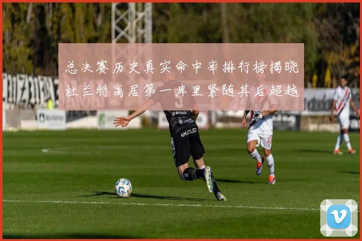 总决赛历史真实命中率排行榜揭晓杜兰特高居第一库里紧随其后超越奥尼尔