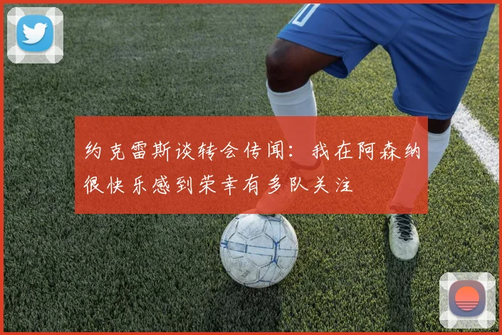 约克雷斯谈转会传闻：我在阿森纳很快乐感到荣幸有多队关注