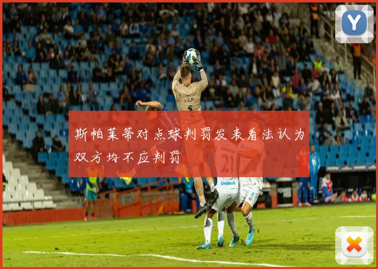 斯帕莱蒂对点球判罚发表看法认为双方均不应判罚