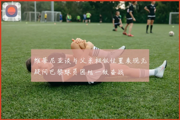 维蒂尼亚谈与父亲相似位置表现无疑问巴黎球员团结一致奋战